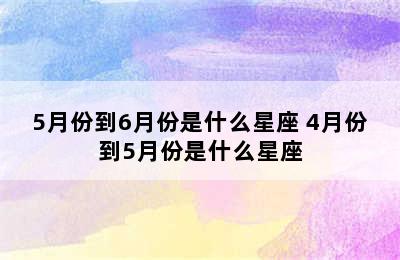 5月份到6月份是什么星座 4月份到5月份是什么星座